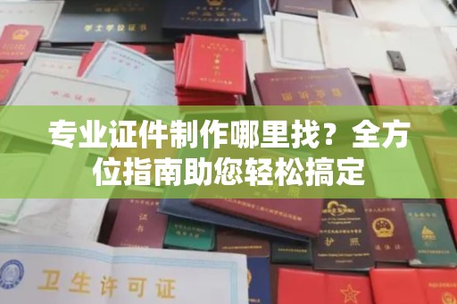 江川专业证件制作哪里找？全方位指南助您轻松搞定