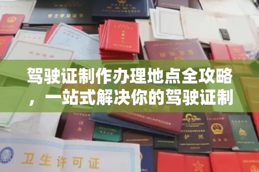 江川驾驶证制作办理地点全攻略，一站式解决你的驾驶证制作需求