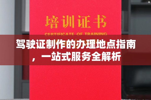 江川驾驶证制作的办理地点指南，一站式服务全解析