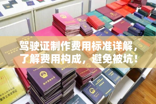 江川驾驶证制作费用标准详解，了解费用构成，避免被坑！