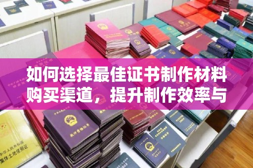 江川如何选择最佳证书制作材料购买渠道，提升制作效率与质量