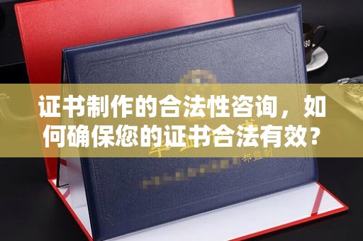 江川证书制作的合法性咨询，如何确保您的证书合法有效？