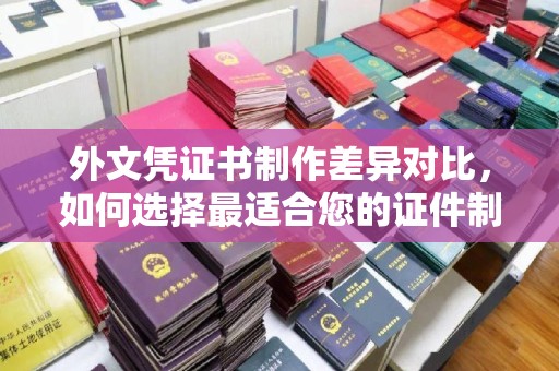 江川外文凭证书制作差异对比，如何选择最适合您的证件制作服务？